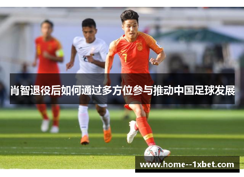 肖智退役后如何通过多方位参与推动中国足球发展 肖智退役后如何通过多方位参与推动中国足球发展