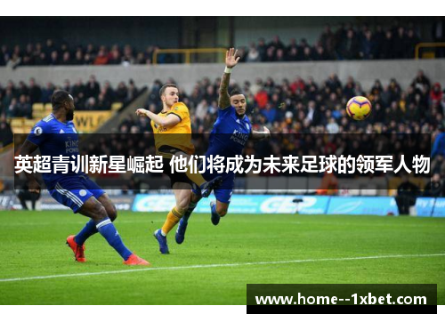 英超青训新星崛起 他们将成为未来足球的领军人物