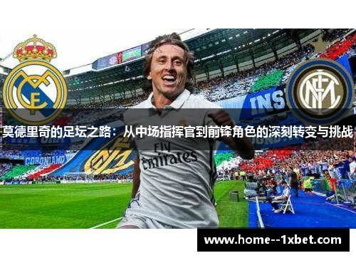 莫德里奇的足坛之路：从中场指挥官到前锋角色的深刻转变与挑战