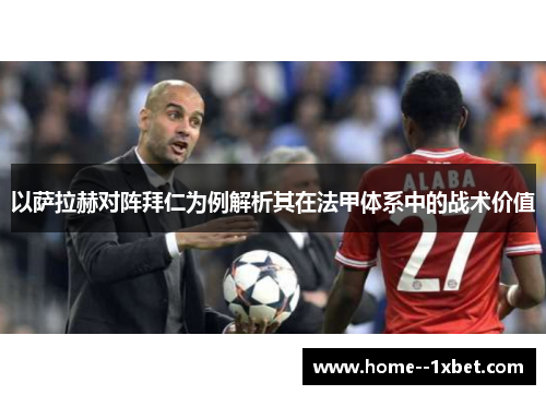 以萨拉赫对阵拜仁为例解析其在法甲体系中的战术价值 以萨拉赫对阵拜仁为例解析其在法甲体系中的战术价值