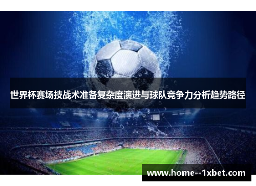 世界杯赛场技战术准备复杂度演进与球队竞争力分析趋势路径