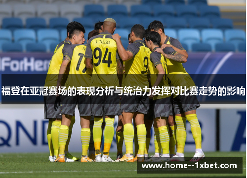 福登在亚冠赛场的表现分析与统治力发挥对比赛走势的影响 福登在亚冠赛场的表现分析与统治力发挥对比赛走势的影响