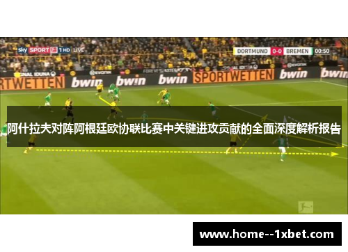 阿什拉夫对阵阿根廷欧协联比赛中关键进攻贡献的全面深度解析报告 阿什拉夫对阵阿根廷欧协联比赛中关键进攻贡献的全面深度解析报告