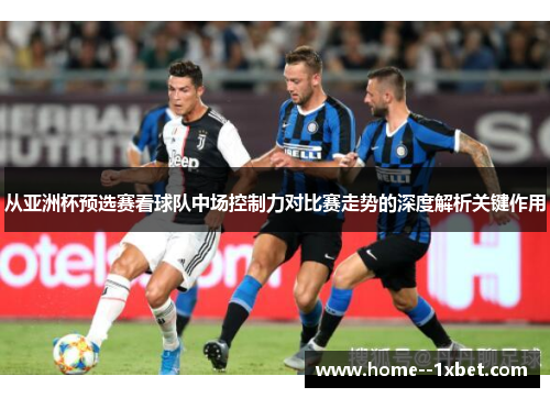 从亚洲杯预选赛看球队中场控制力对比赛走势的深度解析关键作用 从亚洲杯预选赛看球队中场控制力对比赛走势的深度解析关键作用