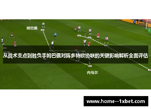 从战术支点到胜负手姆巴佩对阵多特欧协联的关键影响解析全面评估