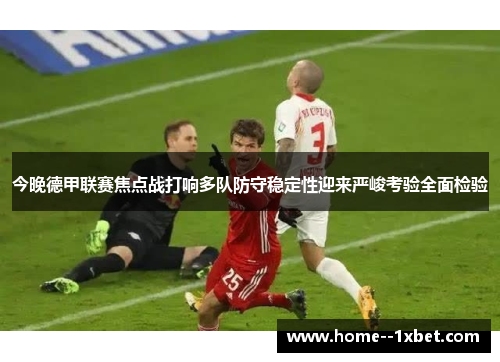 今晚德甲联赛焦点战打响多队防守稳定性迎来严峻考验全面检验 今晚德甲联赛焦点战打响多队防守稳定性迎来严峻考验全面检验