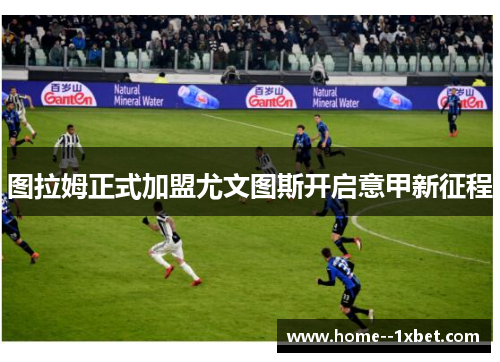 图拉姆正式加盟尤文图斯开启意甲新征程 图拉姆正式加盟尤文图斯开启意甲新征程