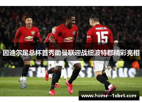 因迪尔足总杯首秀助曼联迎战纽波特郡精彩亮相