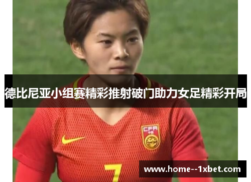 德比尼亚小组赛精彩推射破门助力女足精彩开局 德比尼亚小组赛精彩推射破门助力女足精彩开局
