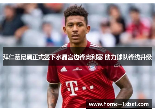 拜仁慕尼黑正式签下水晶宫边锋奥利塞 助力球队锋线升级 拜仁慕尼黑正式签下水晶宫边锋奥利塞 助力球队锋线升级