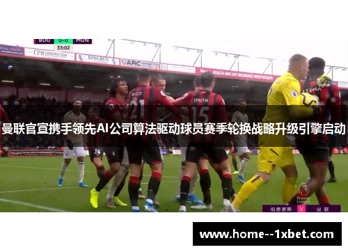 曼联官宣携手领先AI公司算法驱动球员赛季轮换战略升级引擎启动