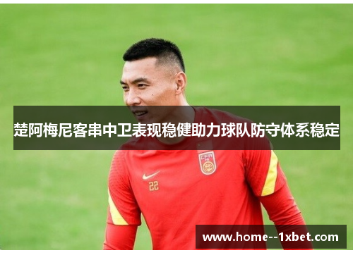 楚阿梅尼客串中卫表现稳健助力球队防守体系稳定
