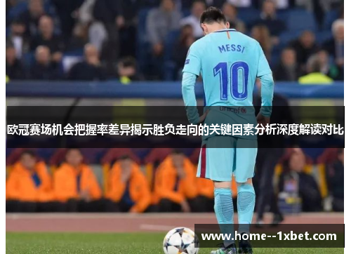 欧冠赛场机会把握率差异揭示胜负走向的关键因素分析深度解读对比 欧冠赛场机会把握率差异揭示胜负走向的关键因素分析深度解读对比