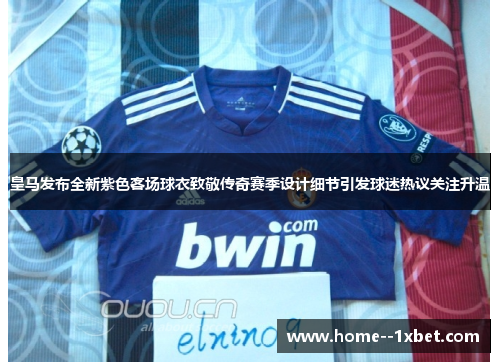 皇马发布全新紫色客场球衣致敬传奇赛季设计细节引发球迷热议关注升温