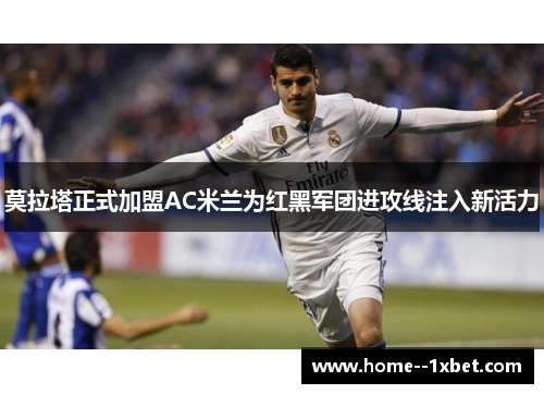 莫拉塔正式加盟AC米兰为红黑军团进攻线注入新活力 莫拉塔正式加盟AC米兰为红黑军团进攻线注入新活力