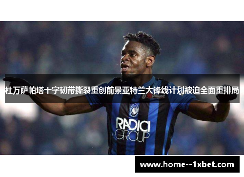 杜万萨帕塔十字韧带撕裂重创前景亚特兰大锋线计划被迫全面重排局