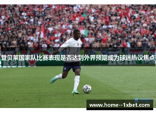 登贝莱国家队比赛表现是否达到外界预期成为球迷热议焦点