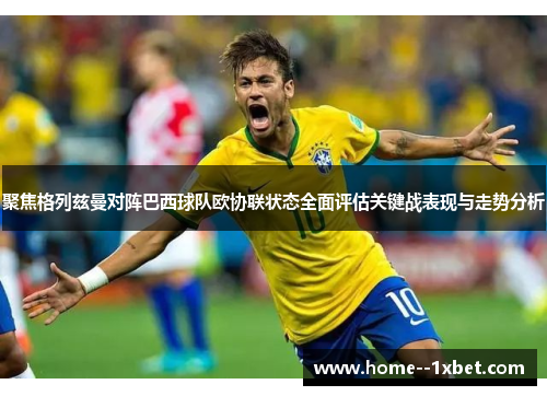 聚焦格列兹曼对阵巴西球队欧协联状态全面评估关键战表现与走势分析