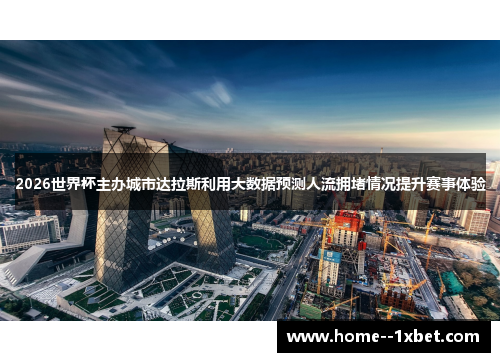 2026世界杯主办城市达拉斯利用大数据预测人流拥堵情况提升赛事体验