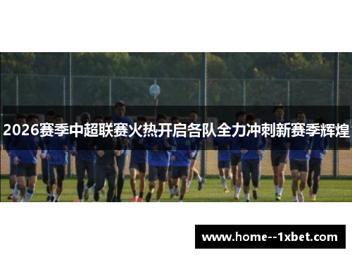 2026赛季中超联赛火热开启各队全力冲刺新赛季辉煌 2026赛季中超联赛火热开启各队全力冲刺新赛季辉煌