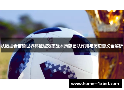 从数据看吉鲁世界杯征程效率战术贡献团队作用与历史意义全解析