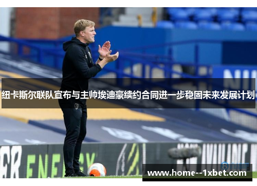 纽卡斯尔联队宣布与主帅埃迪豪续约合同进一步稳固未来发展计划