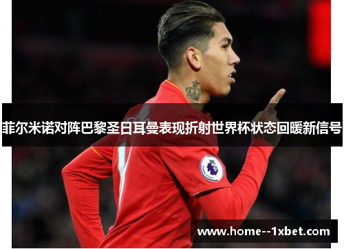 菲尔米诺对阵巴黎圣日耳曼表现折射世界杯状态回暖新信号