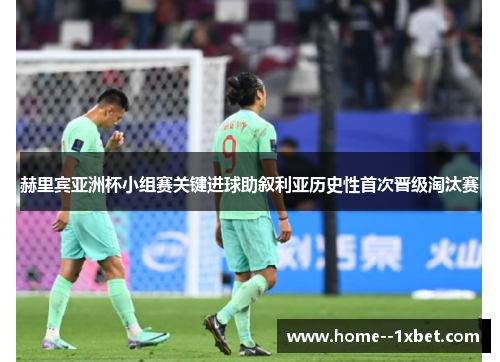 赫里宾亚洲杯小组赛关键进球助叙利亚历史性首次晋级淘汰赛