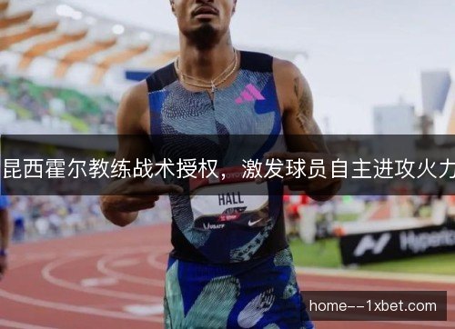 昆西霍尔教练战术授权,激发球员自主进攻火力 昆西霍尔教练战术授权,激发球员自主进攻火力