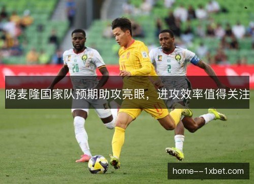 喀麦隆国家队预期助攻亮眼,进攻效率值得关注 喀麦隆国家队预期助攻亮眼,进攻效率值得关注